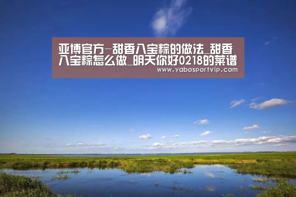 亚博官方-甜香八宝粽的做法_甜香八宝粽怎么做_明天你好0218的菜谱(图2) 亚博赛事