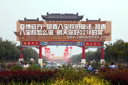 亚博官方-甜香八宝粽的做法_甜香八宝粽怎么做_明天你好0218的菜谱(图1) 亚博赛事