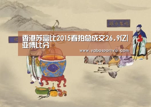 香港苏富比2015春拍总成交26.9亿|亚博比分(图3) 亚博赛程