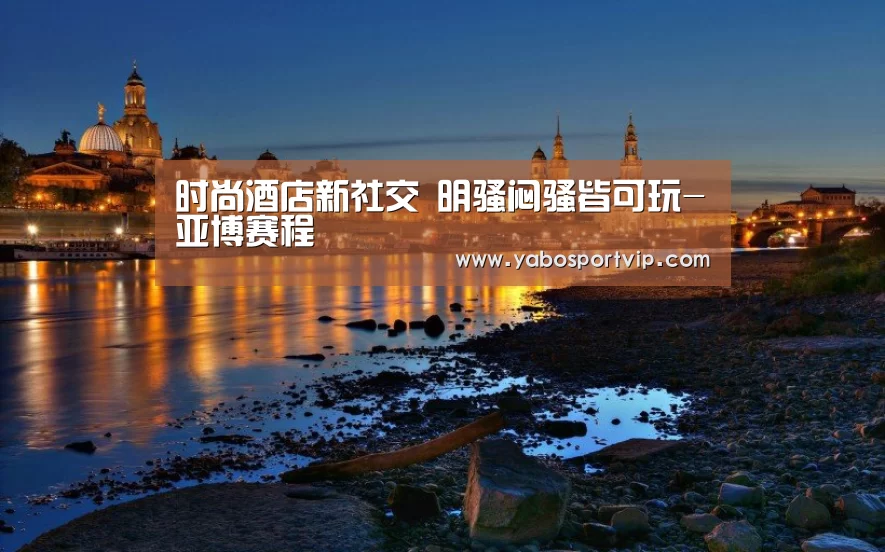 时尚酒店新社交 明骚闷骚皆可玩-亚博赛程(图1) 亚博官方