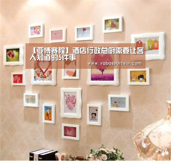 【亚博赛程】酒店行政总厨需要让客人知道的5件事(图1) 亚博比分