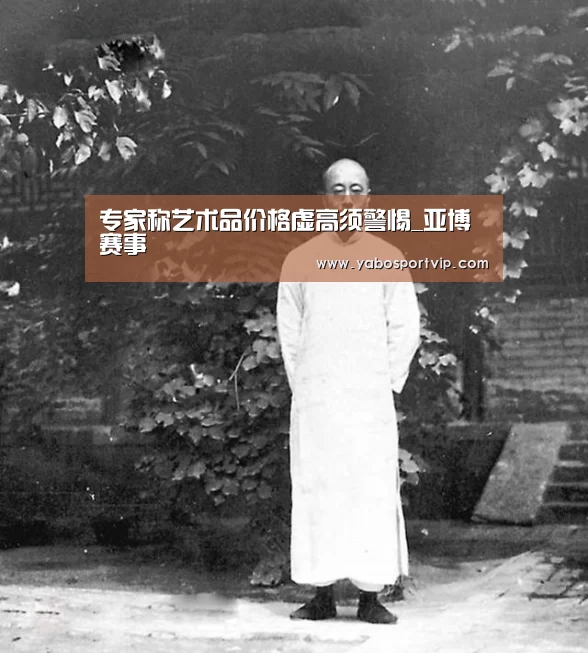 专家称艺术品价格虚高须警惕_亚博赛事(图3) 亚博赛事