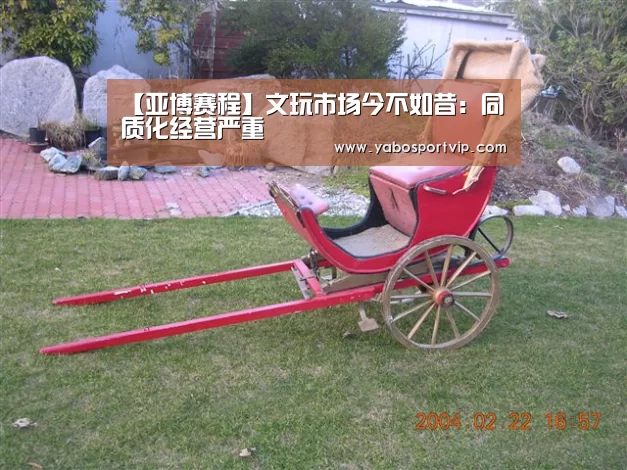 【亚博赛程】文玩市场今不如昔:同质化经营严重(图1) 亚博赛程
