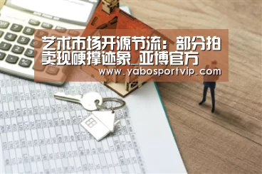艺术市场开源节流:部分拍卖现硬撑迹象_亚博官方(图2) 亚博官方