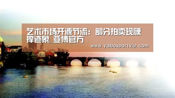 艺术市场开源节流:部分拍卖现硬撑迹象_亚博官方(图4) 亚博官方